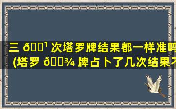 三 🌹 次塔罗牌结果都一样准吗(塔罗 🌾 牌占卜了几次结果不一样)